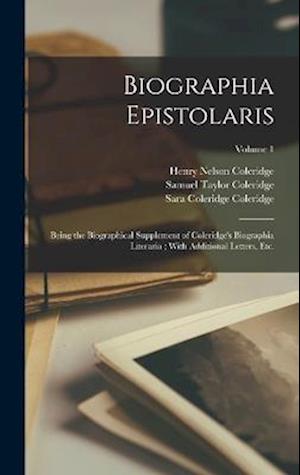 Biographia Epistolaris: Being the Biographical Supplement of Coleridge's Biographia Literaria ; With Additional Letters, etc.; Volume 1