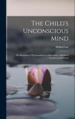 The Child's Unconscious Mind: The Relations of Psychoanalysis to Education : a Book for Teachers and Parents 
