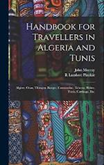 Handbook for Travellers in Algeria and Tunis: Algiers, Oran, Tlemçen, Bougie, Constantine, Tebessa, Biskra, Tunis, Carthage, etc. 