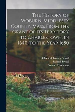 The History of Woburn, Middlesex County, Mass. From the Grant of its Territory to Charlestown, in 1640, to the Year 1680