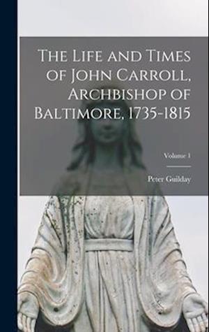 The Life and Times of John Carroll, Archbishop of Baltimore, 1735-1815; Volume 1