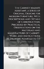 The Cabinet-Maker's Assistant, a Series of Original Designs for Modern Furniture, With Descriptions and Details of Construction, Preceded by Practical