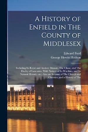 A History of Enfield in The County of Middlesex; Including its Royal and Ancient Manors, The Chase, and The Duchy of Lancaster, With Notices of its Wo