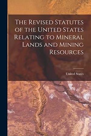 The Revised Statutes of the United States Relating to Mineral Lands and Mining Resources