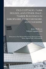 Old Cottages, Farm Houses, and Other Half-timber Buildings in Shropshire, Herefordshire, and Cheshire; Illustrated on one Hundred Plates Reproduced in