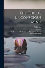The Child's Unconscious Mind: The Relations of Psychoanalysis to Education : a Book for Teachers and Parents 