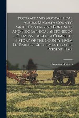 Portrait and Biographical Album, Mecosta County, Mich., Containing Portraits and Biographical Sketches of ... Citizens ... Also ... a Complete History