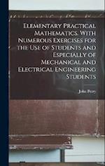 Elementary Practical Mathematics. With Numerous Exercises for the use of Students and Especially of Mechanical and Electrical Engineering Students 