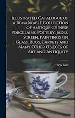 Illustrated Catalogue of a Remarkable Collection of Antique Chinese Porcelains, Pottery, Jades, Screen, Paintings on Glass, Rugs, Carpets and Many Oth