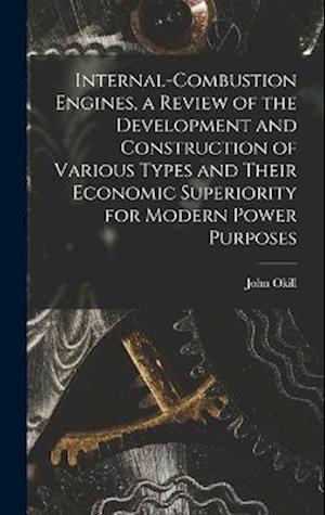 Internal-combustion Engines, a Review of the Development and Construction of Various Types and Their Economic Superiority for Modern Power Purposes