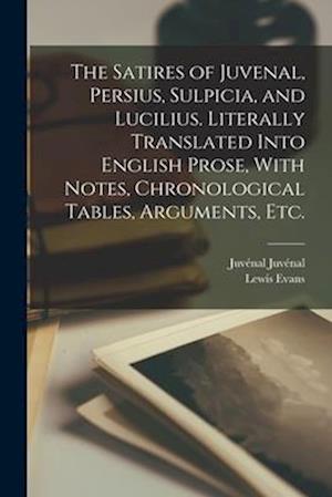 The Satires of Juvenal, Persius, Sulpicia, and Lucilius. Literally Translated Into English Prose, With Notes, Chronological Tables, Arguments, etc.