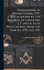 Freemasonry in Pennsylvania, 1727-1907, as Shown by the Records of Lodge No. 2, F. and A. M. of Philadelphia From the Year A.L. 5757, A.D. 1757 