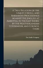 A True Relation of the Unjust, Cruell, and Barbarous Proceedings Against the English at Amboyna, in the East Indies, by the Neatherlandish Governour, 