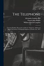 The Telephone: A Lecture Entitled, Researches in Electric Telephony : Delivered Before the Society of Telegraph Engineers, October 31st, 1877 