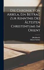 Die Chronik von Arbela, ein Beitrag zur Kenntnis des ältesten Christentums im Orient