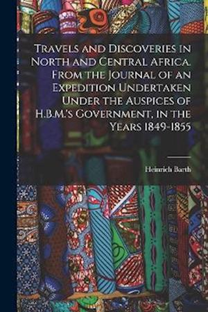 Travels and Discoveries in North and Central Africa. From the Journal of an Expedition Undertaken Under the Auspices of H.B.M.'s Government, in the Ye