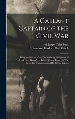 A Gallant Captain of the Civil war; Being the Record of the Extraordinary Adventures of Frederick Otto, Baron von Fritsch, Comp. From his war Record i