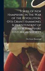 Tories of New Hampshire in the war of the Revolution. Otis Grant Hammond, Superintendent of the New Hampshire Historical Society 