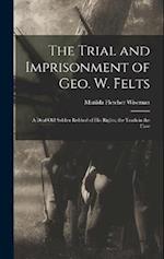 The Trial and Imprisonment of Geo. W. Felts: A Deaf old Soldier Robbed of his Rights; the Truth in the Case 
