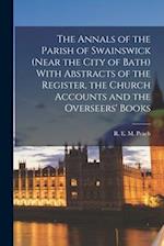 The Annals of the Parish of Swainswick (near the City of Bath) With Abstracts of the Register, the Church Accounts and the Overseers' Books 