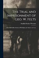 The Trial and Imprisonment of Geo. W. Felts: A Deaf old Soldier Robbed of his Rights; the Truth in the Case 