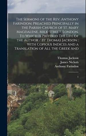 The Sermons of the Rev. Anthony Farindon: Preached Principally in the Parish-church of St. Mary Magdalene, Milk-Street, London. To Which is Prefixed T