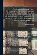 The English Baronetage; Containing a Genealogical and Historical Account of all the English Baronets now Existing... to Which are Added an Account of 
