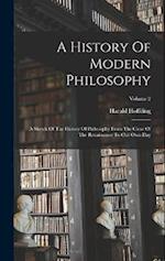 A History Of Modern Philosophy: A Sketch Of The History Of Philosophy From The Close Of The Renaissance To Our Own Day; Volume 2 