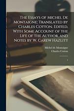 The Essays of Michel de Montaigne; Translated by Charles Cotton. Edited, With Some Account of the Life of the Author, and Notes by W. Carew Hazlitt: 1