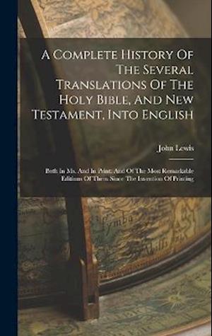 A Complete History Of The Several Translations Of The Holy Bible, And New Testament, Into English: Both In Ms. And In Print: And Of The Most Remarkabl