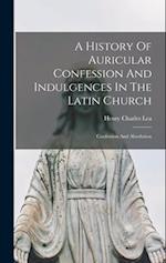 A History Of Auricular Confession And Indulgences In The Latin Church: Confession And Absolution 