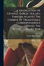 A Vindication Of General Samuel Holden Parsons Against The Charge Of Treasonable Correspondence During The Revolutionary War 