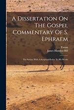 A Dissertation On The Gospel Commentary Of S. Ephraem: The Syrian, With A Scriptural Index To His Works 