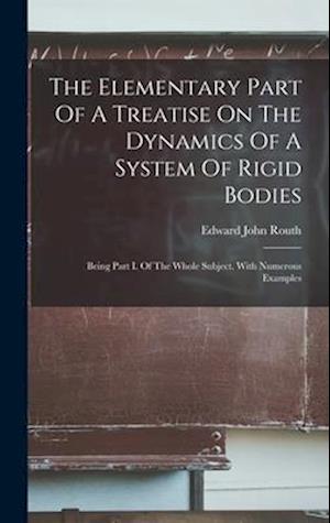 The Elementary Part Of A Treatise On The Dynamics Of A System Of Rigid Bodies: Being Part I. Of The Whole Subject. With Numerous Examples