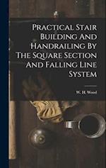 Practical Stair Building And Handrailing By The Square Section And Falling Line System 