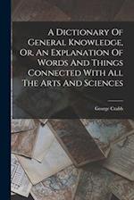 A Dictionary Of General Knowledge, Or, An Explanation Of Words And Things Connected With All The Arts And Sciences 