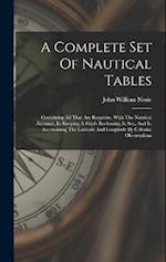 A Complete Set Of Nautical Tables: Containing All That Are Requisite, With The Nautical Almanac, In Keeping A Ship's Reckoning At Sea, And In Ascertai