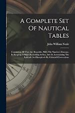 A Complete Set Of Nautical Tables: Containing All That Are Requisite, With The Nautical Almanac, In Keeping A Ship's Reckoning At Sea, And In Ascertai