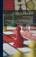 Chess Praxis: A Supplement To The Chess Player's Handbook, Containing All The Most Important Modern Improvements In The Openings, Illustrated By Actua