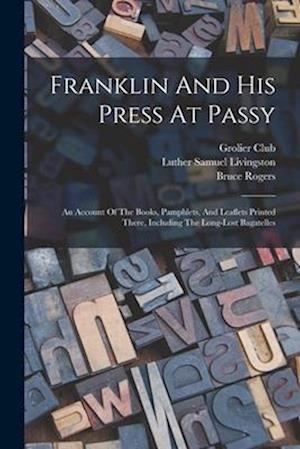 Franklin And His Press At Passy: An Account Of The Books, Pamphlets, And Leaflets Printed There, Including The Long-lost Bagatelles