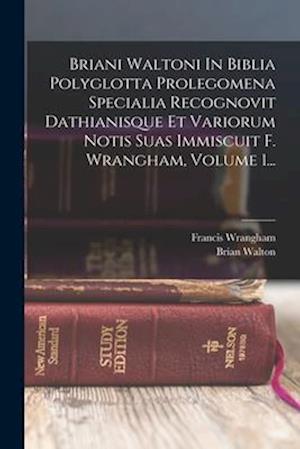 Briani Waltoni In Biblia Polyglotta Prolegomena Specialia Recognovit Dathianisque Et Variorum Notis Suas Immiscuit F. Wrangham, Volume 1...