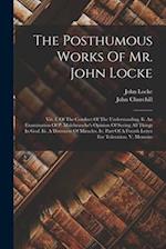 The Posthumous Works Of Mr. John Locke: Viz. I. Of The Conduct Of The Understanding. Ii. An Examination Of P. Malebranche's Opinion Of Seeing All Thin