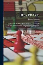 Chess Praxis: A Supplement To The Chess Player's Handbook, Containing All The Most Important Modern Improvements In The Openings, Illustrated By Actua