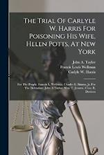 The Trial Of Carlyle W. Harris For Poisoning His Wife, Helen Potts, At New York: For The People: Francis L. Wellman. Charles E. Simms, Jr. For The Def