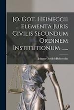 Jo. Got. Heineccii ... Elementa Juris Civilis Secundum Ordinem Institutionum ......