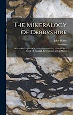 The Mineralogy Of Derbyshire: With A Description Of The Most Interesting Mines In The North Of England, In Scotland, And In Wales 