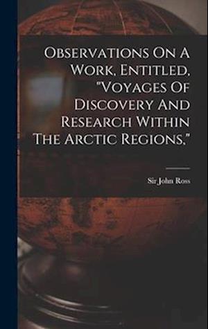Observations On A Work, Entitled, "voyages Of Discovery And Research Within The Arctic Regions,"