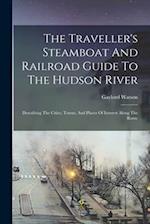 The Traveller's Steamboat And Railroad Guide To The Hudson River: Describing The Cities, Towns, And Places Of Interest Along The Route 