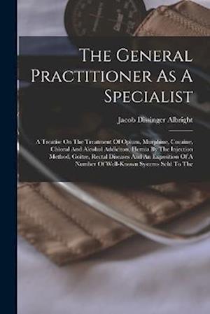 The General Practitioner As A Specialist: A Treatise On The Treatment Of Opium, Morphine, Cocaine, Chloral And Alcohol Addiciton, Hernia By The Inject