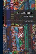 Bryan Roe: A Soldier Of The Cross : Missionary Travels And Adventure In West Central Africa 
